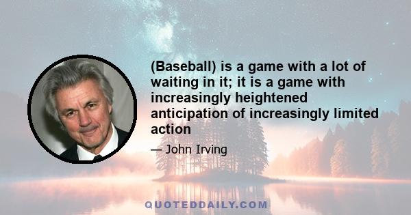 (Baseball) is a game with a lot of waiting in it; it is a game with increasingly heightened anticipation of increasingly limited action