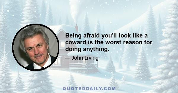 Being afraid you'll look like a coward is the worst reason for doing anything.