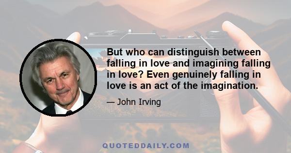 But who can distinguish between falling in love and imagining falling in love? Even genuinely falling in love is an act of the imagination.