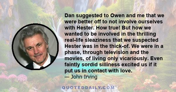 Dan suggested to Owen and me that we were better off to not involve ourselves with Hester. How true! But how we wanted to be involved in the thrilling real-life sleaziness that we suspected Hester was in the thick-of.