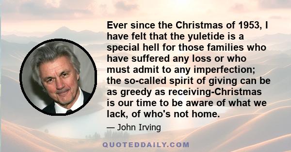 Ever since the Christmas of 1953, I have felt that the yuletide is a special hell for those families who have suffered any loss or who must admit to any imperfection; the so-called spirit of giving can be as greedy as