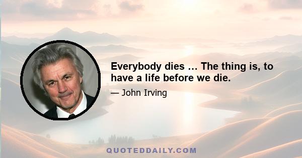 Everybody dies … The thing is, to have a life before we die.