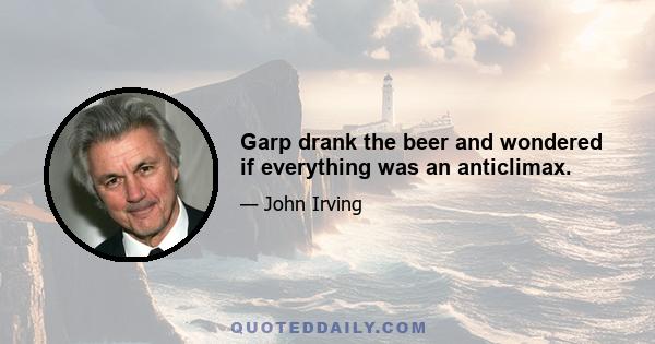 Garp drank the beer and wondered if everything was an anticlimax.