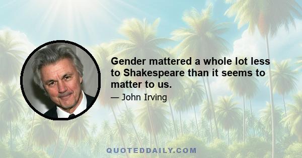 Gender mattered a whole lot less to Shakespeare than it seems to matter to us.