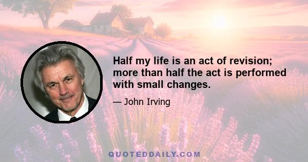 Half my life is an act of revision; more than half the act is performed with small changes.