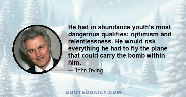 He had in abundance youth’s most dangerous qualities: optimism and relentlessness. He would risk everything he had to fly the plane that could carry the bomb within him.