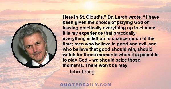 Here in St. Cloud’s,” Dr. Larch wrote, “ I have been given the choice of playing God or leaving practically everything up to chance. It is my experience that practically everything is left up to chance much of the time; 