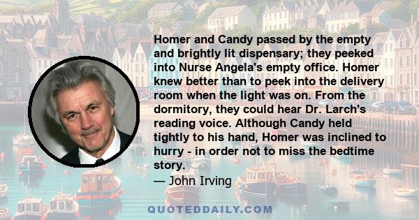 Homer and Candy passed by the empty and brightly lit dispensary; they peeked into Nurse Angela's empty office. Homer knew better than to peek into the delivery room when the light was on. From the dormitory, they could