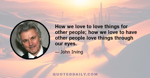 How we love to love things for other people; how we love to have other people love things through our eyes.