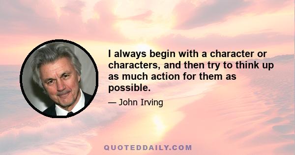 I always begin with a character or characters, and then try to think up as much action for them as possible.