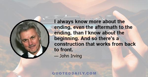 I always know more about the ending, even the aftermath to the ending, than I know about the beginning. And so there's a construction that works from back to front.