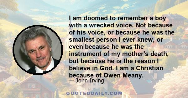 I am doomed to remember a boy with a wrecked voice. Not because of his voice, or because he was the smallest person I ever knew, or even because he was the instrument of my mother's death, but because he is the reason I 