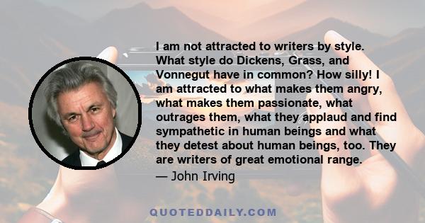 I am not attracted to writers by style. What style do Dickens, Grass, and Vonnegut have in common? How silly! I am attracted to what makes them angry, what makes them passionate, what outrages them, what they applaud