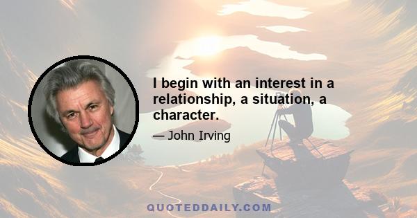 I begin with an interest in a relationship, a situation, a character.