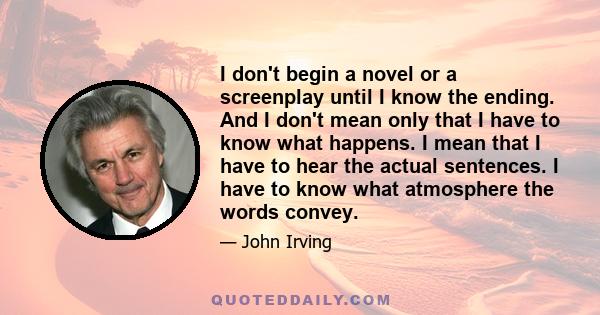 I don't begin a novel or a screenplay until I know the ending. And I don't mean only that I have to know what happens. I mean that I have to hear the actual sentences. I have to know what atmosphere the words convey.