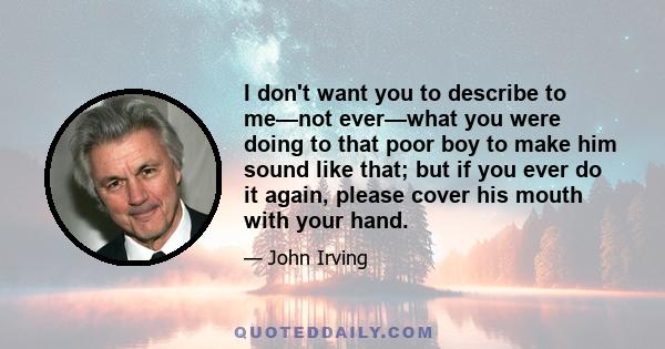 I don't want you to describe to me—not ever—what you were doing to that poor boy to make him sound like that; but if you ever do it again, please cover his mouth with your hand.