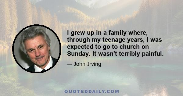 I grew up in a family where, through my teenage years, I was expected to go to church on Sunday. It wasn't terribly painful.