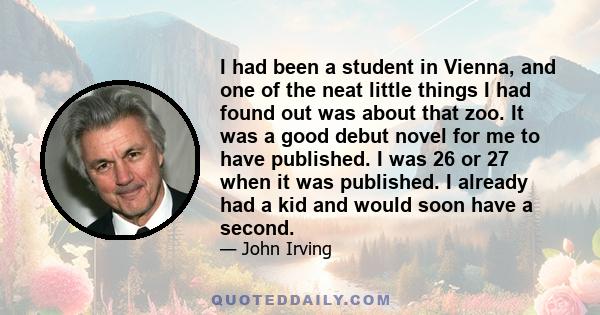 I had been a student in Vienna, and one of the neat little things I had found out was about that zoo. It was a good debut novel for me to have published. I was 26 or 27 when it was published. I already had a kid and