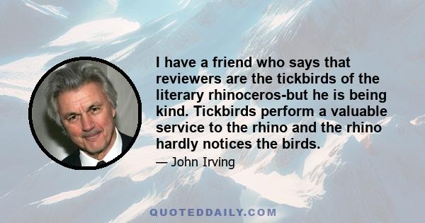 I have a friend who says that reviewers are the tickbirds of the literary rhinoceros-but he is being kind. Tickbirds perform a valuable service to the rhino and the rhino hardly notices the birds.