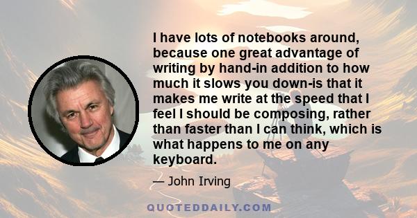 I have lots of notebooks around, because one great advantage of writing by hand-in addition to how much it slows you down-is that it makes me write at the speed that I feel I should be composing, rather than faster than 