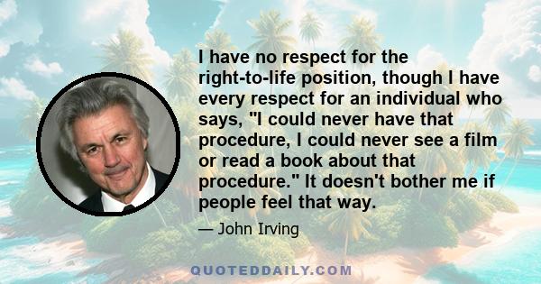 I have no respect for the right-to-life position, though I have every respect for an individual who says, I could never have that procedure, I could never see a film or read a book about that procedure. It doesn't