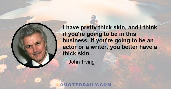 I have pretty thick skin, and I think if you're going to be in this business, if you're going to be an actor or a writer, you better have a thick skin.