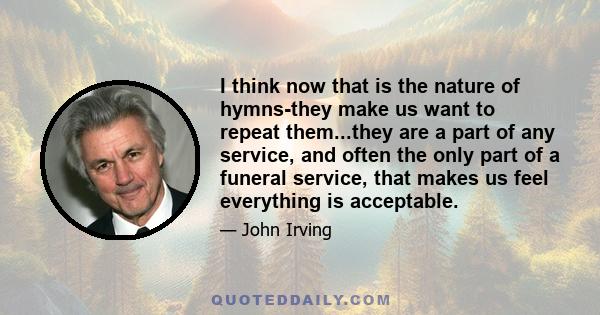 I think now that is the nature of hymns-they make us want to repeat them...they are a part of any service, and often the only part of a funeral service, that makes us feel everything is acceptable.