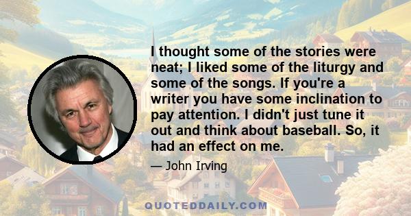 I thought some of the stories were neat; I liked some of the liturgy and some of the songs. If you're a writer you have some inclination to pay attention. I didn't just tune it out and think about baseball. So, it had