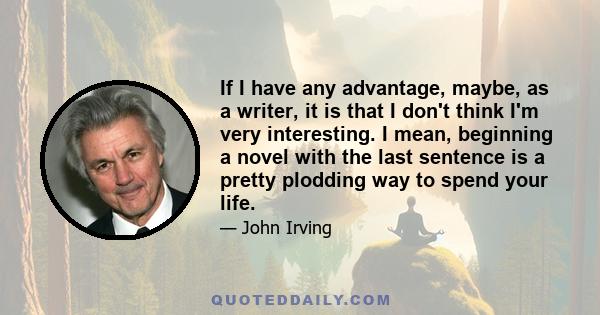 If I have any advantage, maybe, as a writer, it is that I don't think I'm very interesting. I mean, beginning a novel with the last sentence is a pretty plodding way to spend your life.