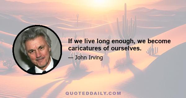 If we live long enough, we become caricatures of ourselves.