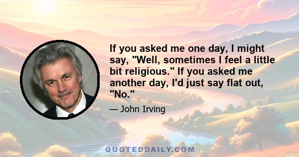 If you asked me one day, I might say, Well, sometimes I feel a little bit religious. If you asked me another day, I'd just say flat out, No.