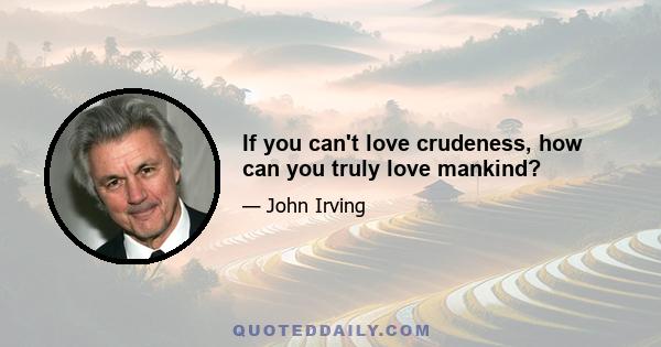 If you can't love crudeness, how can you truly love mankind?