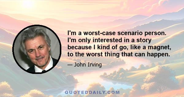 I'm a worst-case scenario person. I'm only interested in a story because I kind of go, like a magnet, to the worst thing that can happen.