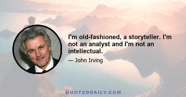 I'm old-fashioned, a storyteller. I'm not an analyst and I'm not an intellectual.