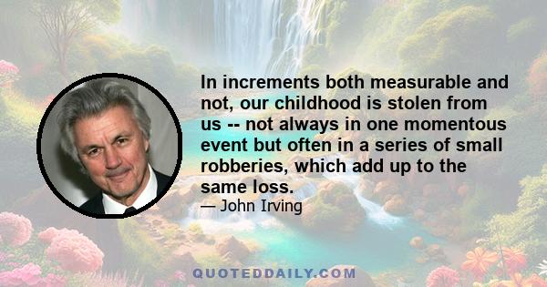 In increments both measurable and not, our childhood is stolen from us -- not always in one momentous event but often in a series of small robberies, which add up to the same loss.