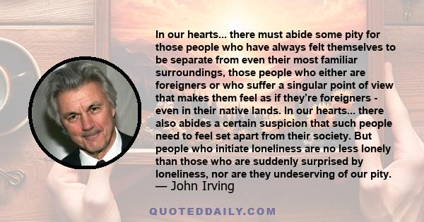 In our hearts... there must abide some pity for those people who have always felt themselves to be separate from even their most familiar surroundings, those people who either are foreigners or who suffer a singular