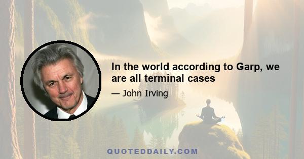 In the world according to Garp, we are all terminal cases