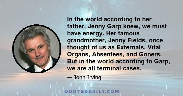 In the world according to her father, Jenny Garp knew, we must have energy. Her famous grandmother, Jenny Fields, once thought of us as Externals, Vital Organs, Absentees, and Goners. But in the world according to Garp, 