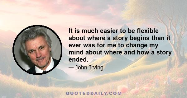 It is much easier to be flexible about where a story begins than it ever was for me to change my mind about where and how a story ended.