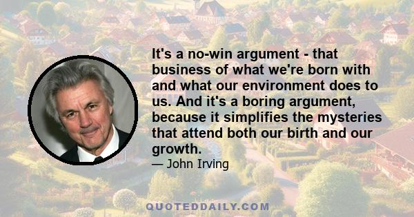 It's a no-win argument - that business of what we're born with and what our environment does to us. And it's a boring argument, because it simplifies the mysteries that attend both our birth and our growth.