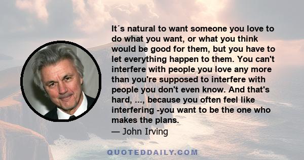 It´s natural to want someone you love to do what you want, or what you think would be good for them, but you have to let everything happen to them. You can't interfere with people you love any more than you're supposed