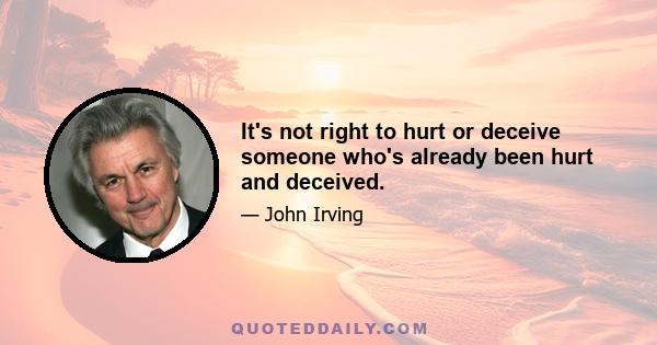 It's not right to hurt or deceive someone who's already been hurt and deceived.