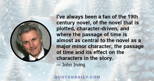 I've always been a fan of the 19th century novel, of the novel that is plotted, character-driven, and where the passage of time is almost as central to the novel as a major minor character, the passage of time and its