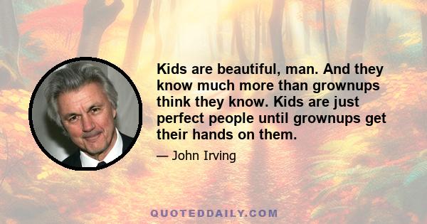 Kids are beautiful, man. And they know much more than grownups think they know. Kids are just perfect people until grownups get their hands on them.