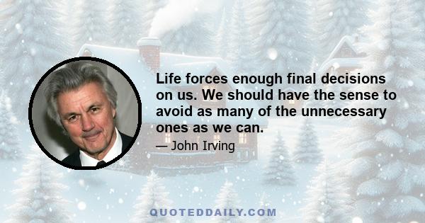 Life forces enough final decisions on us. We should have the sense to avoid as many of the unnecessary ones as we can.