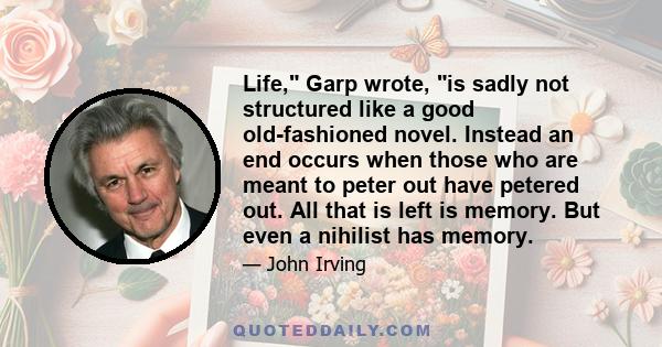 Life, Garp wrote, is sadly not structured like a good old-fashioned novel. Instead an end occurs when those who are meant to peter out have petered out. All that is left is memory. But even a nihilist has memory.