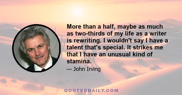 More than a half, maybe as much as two-thirds of my life as a writer is rewriting. I wouldn't say I have a talent that's special. It strikes me that I have an unusual kind of stamina.