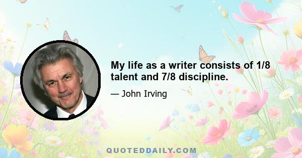 My life as a writer consists of 1/8 talent and 7/8 discipline.