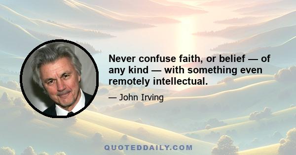 Never confuse faith, or belief — of any kind — with something even remotely intellectual.