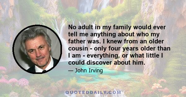 No adult in my family would ever tell me anything about who my father was. I knew from an older cousin - only four years older than I am - everything, or what little I could discover about him.